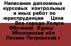 Написание дипломных, курсовых, контрольных и иных работ по юриспруденции  › Цена ­ 500 - Все города Услуги » Обучение. Курсы   . Московская обл.,Лосино-Петровский г.